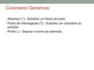 Caracteres Genéricos: 
• Asterisco (*) - Substitui um bloco de texto. 
• Ponto de interrogação (?) - Substitui um caractere ou 
posição. 
• Ponto (.) - Separa o nome da extensão. 
 