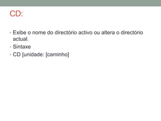 CD: 
• Exibe o nome do directório activo ou altera o directório 
actual. 
• Sintaxe 
• CD [unidade: [caminho] 
 
