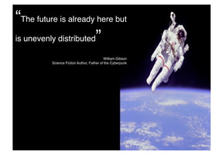 “The future is already here but
is unevenly distributed”!

                                           William Gibson!
          Science Fiction Author, Father of the Cyberpunk!
 