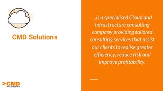 CMD Solutions
...is a specialised Cloud and
Infrastructure consulting
company providing tailored
consulting services that assist
our clients to realise greater
efficiency, reduce risk and
improve profitability.
 