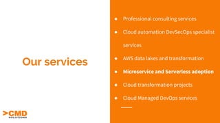 Our services
● Professional consulting services
● Cloud automation DevSecOps specialist
services
● AWS data lakes and transformation
● Microservice and Serverless adoption
● Cloud transformation projects
● Cloud Managed DevOps services
 