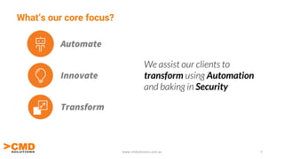 What’s our core focus?
www.cmdsolutions.com.au 5
We assist our clients to
transform using Automation
and baking in Security
Automate
Innovate
Transform
 
