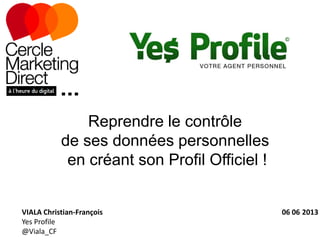 Reprendre le contrôle
de ses données personnelles
en créant son Profil Officiel !
VIALA Christian-François 06 06 2013
Yes Profile
@Viala_CF
 