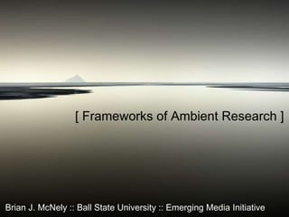 [ Frameworks of Ambient Research ] Brian J. McNely :: Ball State University :: Emerging Media Initiative 