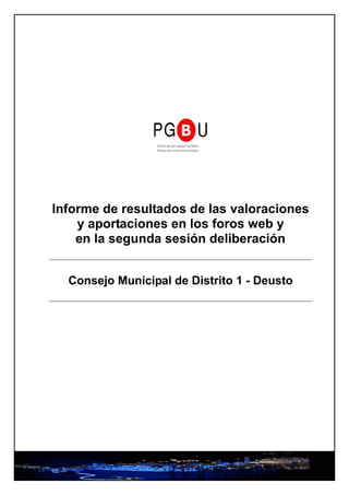 Informe de resultados de las valoraciones
    y aportaciones en los foros web y
    en la segunda sesión deliberación


  Consejo Municipal de Distrito 1 - Deusto
 