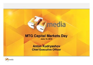 MTG Capital Markets Day
         June 10, 2010



    Anton Kudryashov
   Chief Executive Officer
 