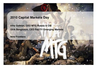 2010 Capital Markets Day

      Irina Gofman, CEO MTG Russia & CIS
      Ulrik Bengtsson, CEO Pay-TV Emerging Markets


      New Frontiers




Modern Times Group MTG AB
Nasdaq OMX Stockholm : MTGA, MTGB    1
 