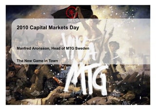 2010 Capital Markets Day


      Manfred Aronsson, Head of MTG Sweden


      The New Game in Town




Modern Times Group MTG AB
Nasdaq OMX Stockholm : MTGA, MTGB   1
 