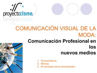 COMUNICACIÓN VISUAL DE LA
MODA:
Comunicación Profesional en
los
nuevos medios
1. Consumidores.
2. Marcas.
3. El comienzo de la conversación.
 