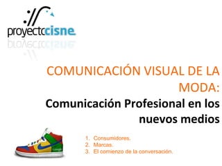 COMUNICACIÓN VISUAL DE LA
MODA:
Comunicación Profesional en los
nuevos medios
1. Consumidores.
2. Marcas.
3. El comienzo de la conversación.
 