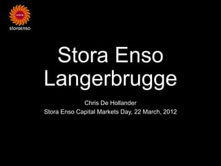 Stora Enso
Langerbrugge
             Chris De Hollander
Stora Enso Capital Markets Day, 22 March, 2012
 