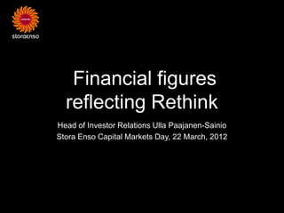 Financial figures
  reflecting Rethink
Head of Investor Relations Ulla Paajanen-Sainio
Stora Enso Capital Markets Day, 22 March, 2012
 