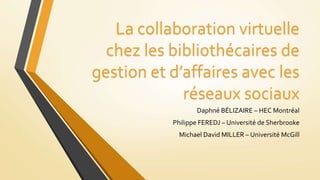 La collaboration virtuelle
chez les bibliothécaires de
gestion et d’affaires avec les
réseaux sociaux
Daphné BÉLIZAIRE – HEC Montréal
Philippe FEREDJ – Université de Sherbrooke
Michael David MILLER – Université McGill
 