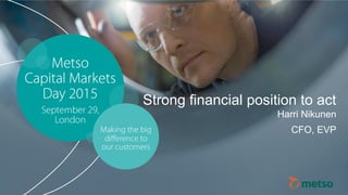 © Metso© Metso Capital Markets Day 2015
Strong financial position to act
Harri Nikunen
CFO, EVP
 