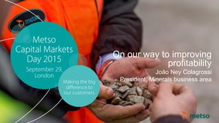 © Metso© Metso Capital Markets Day 2015Capital Markets Day 2015
On our way to improving
profitability
João Ney Colagrossi
President, Minerals business area
 