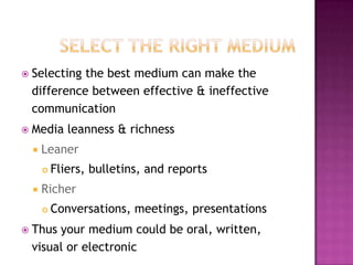  Selecting

the best medium can make the
difference between effective & ineffective
communication

 Media



Leaner




leanness & richness

Fliers, bulletins, and reports

Richer


Conversations, meetings, presentations

 Thus

your medium could be oral, written,
visual or electronic

 