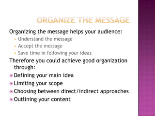 Organizing the message helps your audience:




Understand the message
Accept the message
Save time in following your ideas

Therefore you could achieve good organization
through:
 Defining your main idea
 Limiting your scope
 Choosing between direct/indirect approaches
 Outlining your content

 