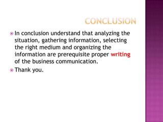  In

conclusion understand that analyzing the
situation, gathering information, selecting
the right medium and organizing the
information are prerequisite proper writing
of the business communication.
 Thank you.

 