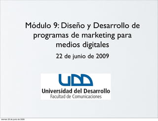 Módulo 9: Diseño y Desarrollo de
                               programas de marketing para
                                      medios digitales
                                      22 de junio de 2009




viernes 26 de junio de 2009
 
