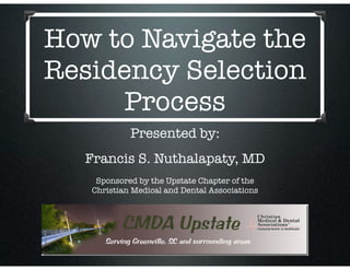 How to Navigate the
Residency Selection
Process
Presented by:
Francis S. Nuthalapaty, MD
Sponsored by the Upstate Chapter of the
Christian Medical and Dental Associations
 