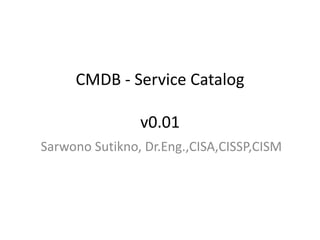 CMDB - Service Catalog
v0.01
Sarwono Sutikno, Dr.Eng.,CISA,CISSP,CISM
 