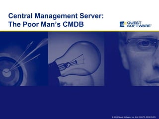 Central Management Server:
The Poor Man’s CMDB




                             © 2008 Quest Software, Inc. ALL RIGHTS RESERVED.
 