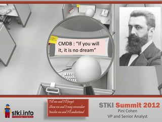 CMDB : “If you will
       it, it is no dream”




Tell me and I’ll forget
Show me and I may remember       STKI Summit 2012
Involve me and I’ll understand          Pini Cohen
                                   VP and Senior Analyst
 
