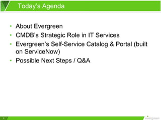 3
Today’s Agenda
• About Evergreen
• CMDB’s Strategic Role in IT Services
• Evergreen’s Self-Service Catalog & Portal (built
on ServiceNow)
• Possible Next Steps / Q&A
 