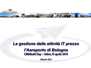 La gestione delle attività IT presso
      l’Aeroporto di Bologna
      CMDBuild Day – Udine,15 aprile 2010
                  Alberto Bini
 