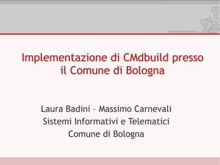 Implementazione di CMdbuild presso
      il Comune di Bologna


   Laura Badini – Massimo Carnevali
   Sistemi Informativi e Telematici
          Comune di Bologna
 