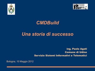 CMDBuild

            Una storia di successo

                                                   ing. Paolo Agati
                                                 Comune di Udine
                          Servizio Sistemi Informativi e Telematici

Bologna, 10 Maggio 2012
 