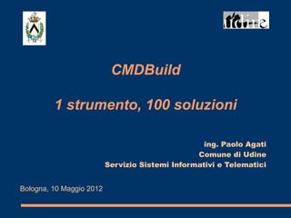 CMDBuild

         1 strumento, 100 soluzioni

                                                   ing. Paolo Agati
                                                 Comune di Udine
                          Servizio Sistemi Informativi e Telematici


Bologna, 10 Maggio 2012
 