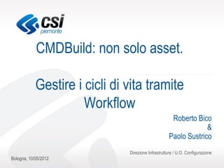 CMDBuild: non solo asset.

            Gestire i cicli di vita tramite
                      Workflow
                                                     Roberto Bico
                                                                 &
                                                    Paolo Sustrico
                               Direzione Infrastrutture / U.O. Configurazione
Bologna, 10/05/2012
 