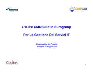 ITIL® e CMDBuild in Eurogroup

Per La Gestione Dei Servizi IT

        Presentazione del Progetto
         Bologna, 10 maggio 2012




                                     1
 