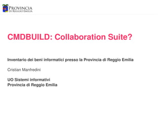 CMDBUILD: Collaboration Suite?

Inventario dei beni informatici presso la Provincia di Reggio Emilia

Cristian Manfredini

UO Sistemi informativi
Provincia di Reggio Emilia
 