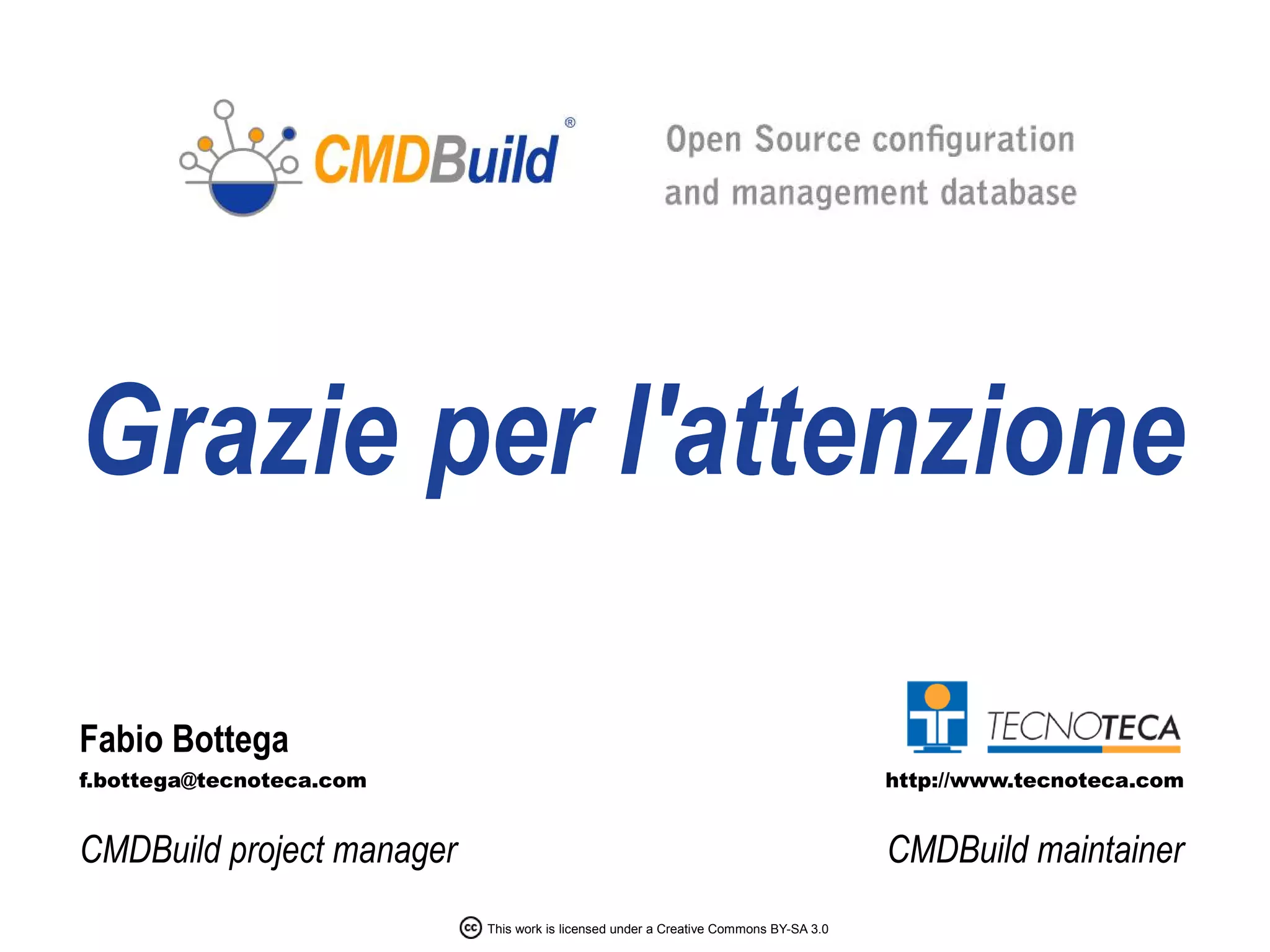 Grazie per l'attenzione

Fabio Bottega
f.bottega@tecnoteca.com                                                               http://www.tecnoteca.com


CMDBuild project manager                                                              CMDBuild maintainer
                           This work is licensed under a Creative Commons BY-SA 3.0
 