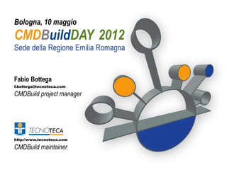 Bologna, 10 maggio
CMDBuildDAY 2012
Sede della Regione Emilia Romagna


Fabio Bottega
f.bottega@tecnoteca.com

CMDBuild project manager




http://www.tecnoteca.com

CMDBuild maintainer
 