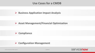 © 2015 ServiceNow All Rights Reserved 4Confidential
Use Cases for a CMDB
 Configuration Management
 Business Application Impact Analysis
 Asset Management/Financial Optimization
 Compliance
 