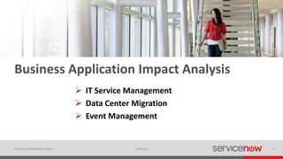 © 2015 ServiceNow All Rights Reserved 9Confidential 9
Business Application Impact Analysis
 IT Service Management
 Data Center Migration
 Event Management
 