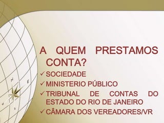 A QUEM PRESTAMOS
 CONTA?
 SOCIEDADE
 MINISTERIO PÚBLICO
 TRIBUNAL DE CONTAS DO
  ESTADO DO RIO DE JANEIRO
 CÂMARA DOS VEREADORES/VR
 