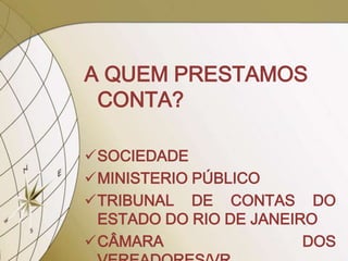 A QUEM PRESTAMOS
 CONTA?

SOCIEDADE
MINISTERIO PÚBLICO
TRIBUNAL DE CONTAS DO
 ESTADO DO RIO DE JANEIRO
CÂMARA                 DOS
 
