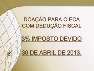 DOAÇÃO PARA O ECA
COM DEDUÇÃO FISCAL

3% IMPOSTO DEVIDO

30 DE ABRIL DE 2013.
 