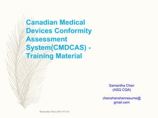 Canadian Medical
Devices Conformity
Assessment
System(CMDCAS) -
Training Material
Samantha Chen
(ASQ CQA)
chenshanshanresume@
gmail.com
Samantha Chen (2017-07-31)
 