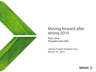 Moving forward after
strong 2014
Pasi Laine,
President and CEO
Valmet Capital Markets Day
March 19, 2015
 