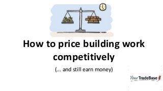 competitively
How to price building work
competitively
(... and still earn money)
 