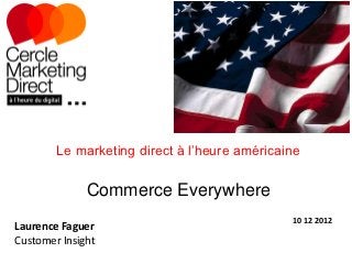 Le marketing direct à l’heure américaine


              Commerce Everywhere
                                              10 12 2012
Laurence Faguer
Customer Insight
 
