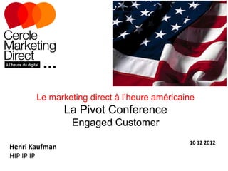 Le marketing direct à l’heure américaine
                La Pivot Conference
                 Engaged Customer
                                             10 12 2012
Henri Kaufman
HIP IP IP
 