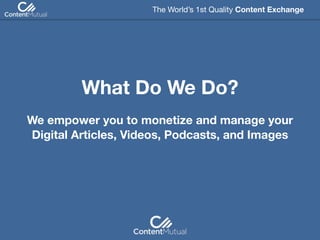 What Do We Do?
The World’s 1st Quality Content Exchange 
We empower you to monetize and manage your
Digital Articles, Videos, Podcasts, and Images
 