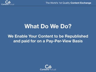 We Enable Your Content to be Republished
and paid for on a Pay-Per-View Basis
The World’s 1st Quality Content Exchange 
What Do We Do?
 