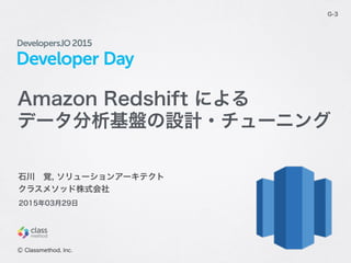 Developer Day
G-3
石川 覚, ソリューションアーキテクト
クラスメソッド株式会社
Ⓒ Classmethod, Inc.
2015年03月29日
Amazon Redshift による
データ分析基盤の設計・チューニング
 